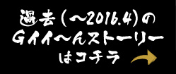 過去（〜2016.4）のGイイ〜んストーリーはコチラ